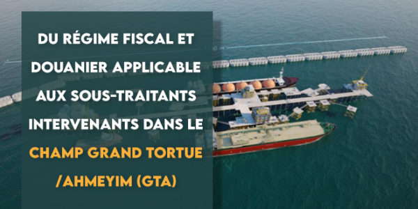 Du régime fiscal et douanier applicable aux sous-traitants intervenants dans le Champ Grand Tortue /Ahmeyim (GTA)